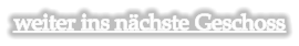 weiter ins nächste Geschoss