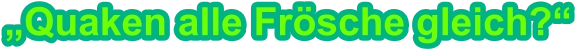 „Quaken alle Frösche gleich?“