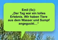 Emil (5c):  „Der Tag war ein tolles Erlebnis. Wir haben Tiere aus dem Wasser und Sumpf angeguckt…“