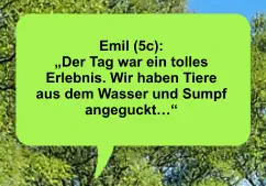 Emil (5c):  „Der Tag war ein tolles Erlebnis. Wir haben Tiere aus dem Wasser und Sumpf angeguckt…“