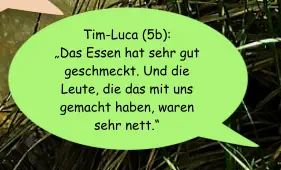 Tim-Luca (5b):  „Das Essen hat sehr gut geschmeckt. Und die Leute, die das mit uns gemacht haben, waren sehr nett.“