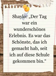 Shaylo: „Der Tag war ein wunderschönes Erlebnis. Es war das Schönste, das ich gemacht hab, seit ich auf diese Schule gekommen bin.“