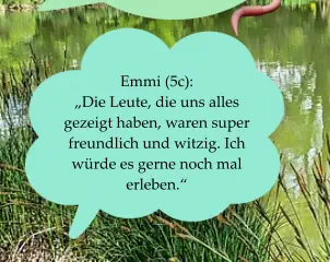 Emmi (5c):  „Die Leute, die uns alles gezeigt haben, waren super freundlich und witzig. Ich würde es gerne noch mal erleben.“