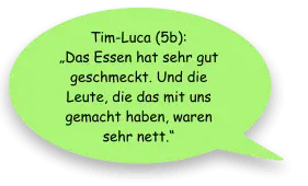 Tim-Luca (5b):  „Das Essen hat sehr gut geschmeckt. Und die Leute, die das mit uns gemacht haben, waren sehr nett.“