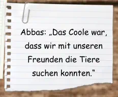 Abbas: „Das Coole war, dass wir mit unseren Freunden die Tiere suchen konnten.“