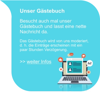 Unser Gästebuch  Besucht auch mal unser Gästebuch und lasst eine nette Nachricht da.  Das Gästebuch wird von uns moderiert, d. h. die Einträge erscheinen mit ein paar Stunden Verzögerung.  >> weiter Infos