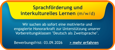 Sprachförderung und  interkulturelles Lernen (m/w/d)    Wir suchen ab sofort eine motivierte und engagierte Honorarkraft zur Unterstützung unserer Vorbereitungsklassen "Deutsch als Zweitsprache". > mehr erfahren Bewerbungsfrist: 03.09.2026