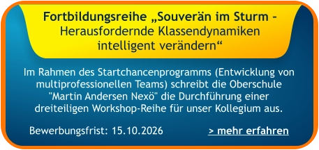 Im Rahmen des Startchancenprogramms (Entwicklung von multiprofessionellen Teams) schreibt die Oberschule "Martin Andersen Nexö" die Durchführung einer dreiteiligen Workshop-Reihe für unser Kollegium aus.    > mehr erfahren Bewerbungsfrist: 15.10.2026 Fortbildungsreihe „Souverän im Sturm – Herausfordernde Klassendynamiken intelligent verändern“