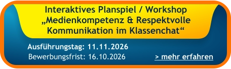 Interaktives Planspiel / Workshop „Medienkompetenz & Respektvolle Kommunikation im Klassenchat“    > mehr erfahren Bewerbungsfrist: 16.10.2026 Ausführungstag: 11.11.2026