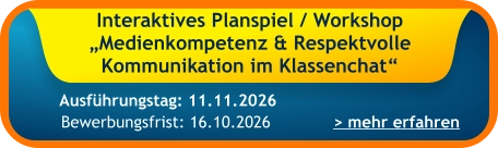 Interaktives Planspiel / Workshop „Medienkompetenz & Respektvolle Kommunikation im Klassenchat“    > mehr erfahren Bewerbungsfrist: 16.10.2026 Ausführungstag: 11.11.2026