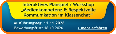 Interaktives Planspiel / Workshop „Medienkompetenz & Respektvolle Kommunikation im Klassenchat“    > mehr erfahren Bewerbungsfrist: 16.10.2026 Ausführungstag: 11.11.2026