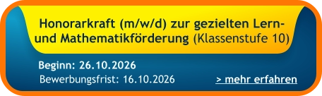 Honorarkraft (m/w/d) zur gezielten Lern- und Mathematikförderung (Klassenstufe 10)    > mehr erfahren Bewerbungsfrist: 16.10.2026 Beginn: 26.10.2026