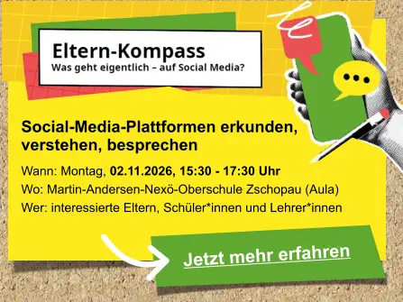 Jetzt mehr erfahren  Social-Media-Plattformen erkunden,  verstehen, besprechen   Wann: Montag, 02.11.2026, 15:30 - 17:30 Uhr Wo: Martin-Andersen-Nexö-Oberschule Zschopau (Aula) Wer: interessierte Eltern, Schüler*innen und Lehrer*innen