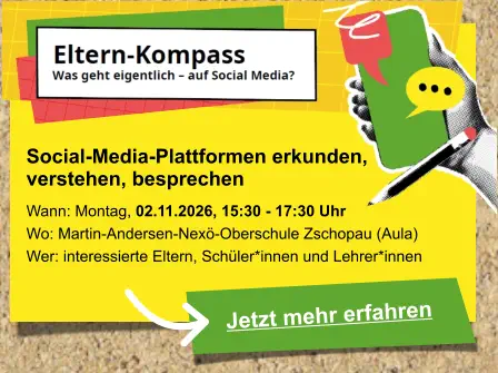 Jetzt mehr erfahren  Social-Media-Plattformen erkunden,  verstehen, besprechen   Wann: Montag, 02.11.2026, 15:30 - 17:30 Uhr Wo: Martin-Andersen-Nexö-Oberschule Zschopau (Aula) Wer: interessierte Eltern, Schüler*innen und Lehrer*innen